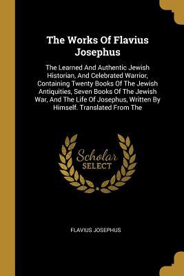 Read The Works Of Flavius Josephus: The Learned And Authentic Jewish Historian, And Celebrated Warrior, Containing Twenty Books Of The Jewish Antiquities, Seven Books Of The Jewish War, And The Life Of Josephus, Written By Himself. Translated From The - Flavius Josephus file in ePub