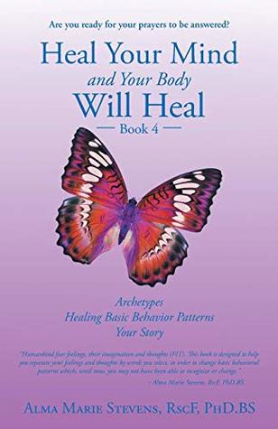 Read Online Heal Your Mind and Your Body Will Heal 4: Archetypes Healing Basic Behavior Patterns Your Story - Alma Marie, Dr., Ph.D. Stevens | PDF