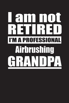 Read Online I Am Not Retired I'm A Professional Airbrushing Grandpa: Blank Lined Notebook Journal - Retyre Publishing | PDF