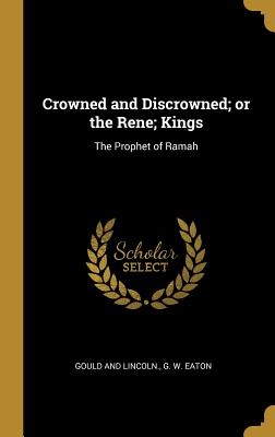 Read Online Crowned and Discrowned; Or the Rene; Kings: The Prophet of Ramah - G W Eaton | ePub