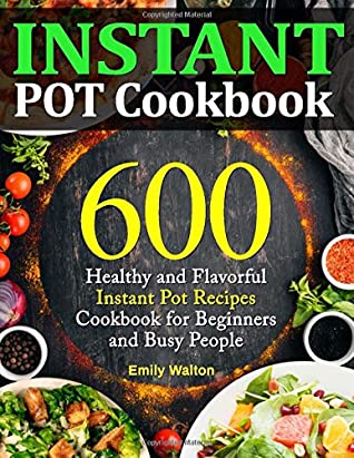Full Download Instant Pot Cookbook: 600 Healthy and Flavorful Instant Pot Recipes Cookbook for Beginners and Busy People (Upgraded Edition) - Emily Walton | ePub