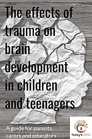 Download The Effects of Trauma on Brain Development in Children and Teenagers: A guide for parents, carers and educators - Today's Child | ePub