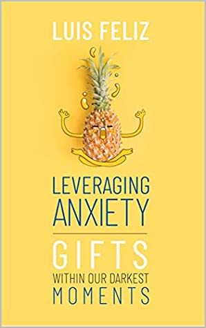 Read Online Leveraging Anxiety: Gifts Within Our Darkest Moments - Luis R Feliz | PDF