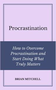 Read Online Procrastination: How to Overcome Procrastination and Start Doing What Truly Matters - Brian Mitchell | ePub