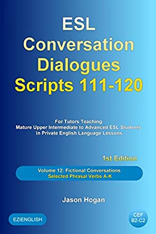Full Download ESL Conversation Dialogues Scripts 111-120 Volume 12: Fictional Conversations Selected Phrasal Verbs A-K: For Tutors Teaching Mature Upper Intermediate to Advanced ESL Students - Jason Hogan | PDF