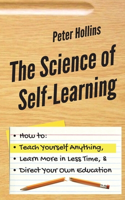 Read Online The Science of Self-Learning: How to Teach Yourself Anything, Learn More in Less Time, and Direct Your Own Education - Peter Hollins | ePub